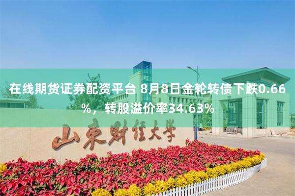 在线期货证券配资平台 8月8日金轮转债下跌0.66%，转股溢价率34.63%