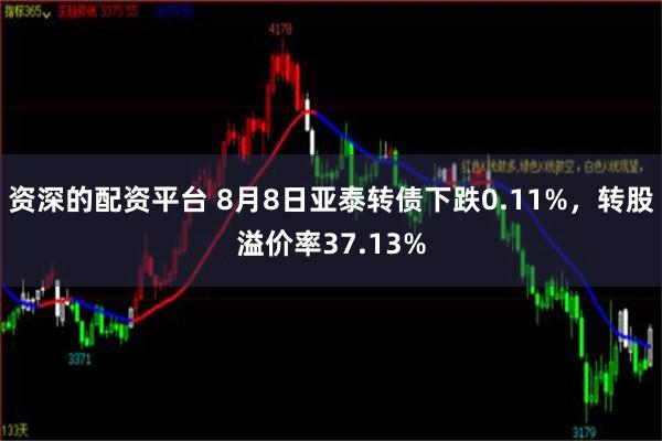 资深的配资平台 8月8日亚泰转债下跌0.11%，转股溢价率37.13%