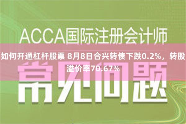 如何开通杠杆股票 8月8日合兴转债下跌0.2%，转股溢价率70.67%