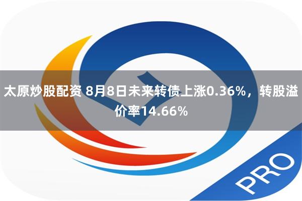 太原炒股配资 8月8日未来转债上涨0.36%，转股溢价率14.66%