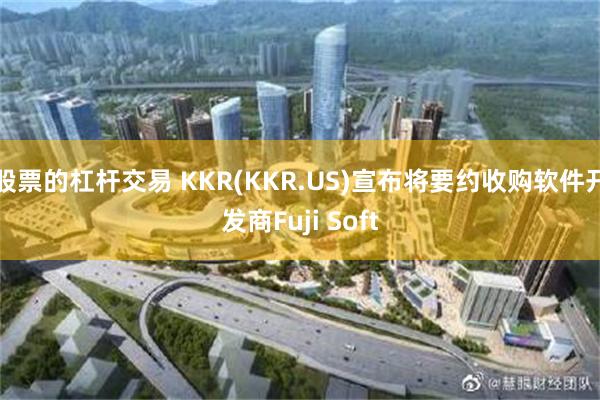 股票的杠杆交易 KKR(KKR.US)宣布将要约收购软件开发商Fuji Soft