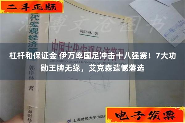 杠杆和保证金 伊万率国足冲击十八强赛！7大功勋王牌无缘，艾克森遗憾落选