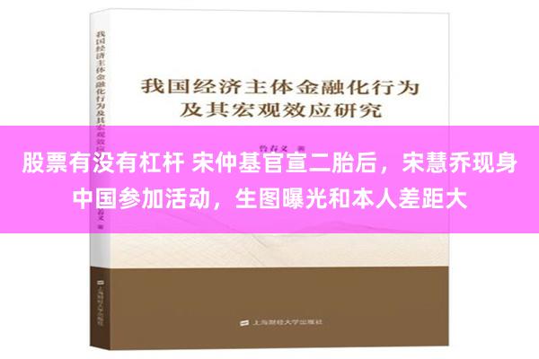 股票有没有杠杆 宋仲基官宣二胎后，宋慧乔现身中国参加活动，生图曝光和本人差距大