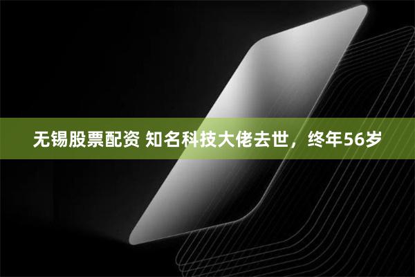 无锡股票配资 知名科技大佬去世，终年56岁