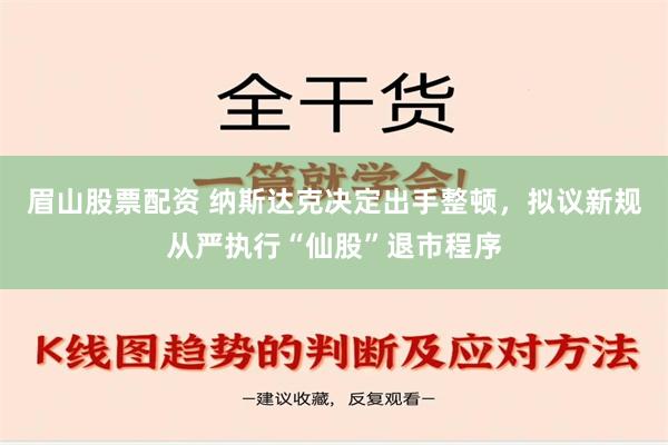 眉山股票配资 纳斯达克决定出手整顿，拟议新规从严执行“仙股”退市程序