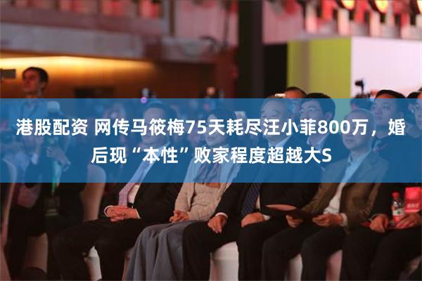 港股配资 网传马筱梅75天耗尽汪小菲800万，婚后现“本性”败家程度超越大S