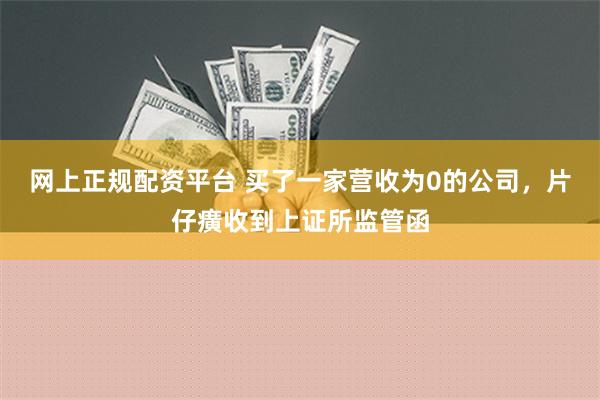 网上正规配资平台 买了一家营收为0的公司，片仔癀收到上证所监管函