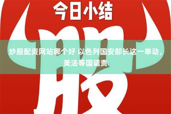 炒股配资网站哪个好 以色列国安部长这一举动，美法等国谴责