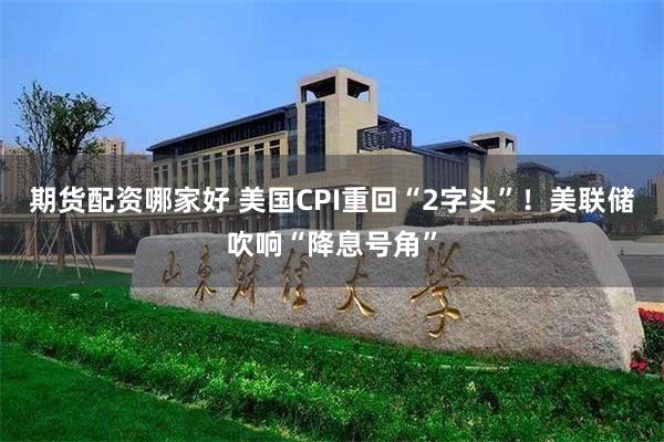 期货配资哪家好 美国CPI重回“2字头”！美联储吹响“降息号角”