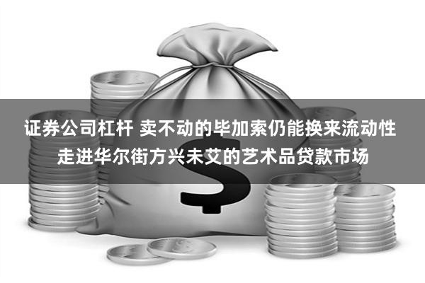 证券公司杠杆 卖不动的毕加索仍能换来流动性 走进华尔街方兴未艾的艺术品贷款市场