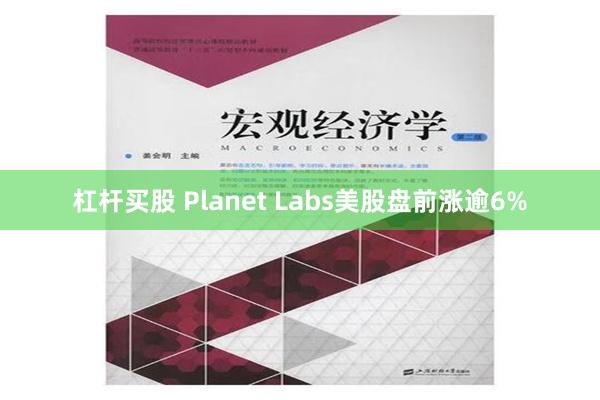 杠杆买股 Planet Labs美股盘前涨逾6%