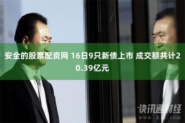 安全的股票配资网 16日9只新债上市 成交额共计20.39亿元