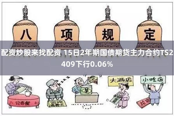 配资炒股来找配资 15日2年期国债期货主力合约TS2409下行0.06%