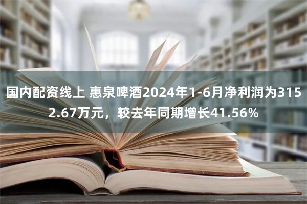 国内配资线上 惠泉啤酒2024年1-6月净利润为3152.67万元，较去年同期增长41.56%