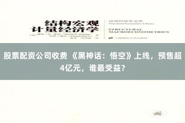 股票配资公司收费 《黑神话：悟空》上线，预售超4亿元，谁最受益？