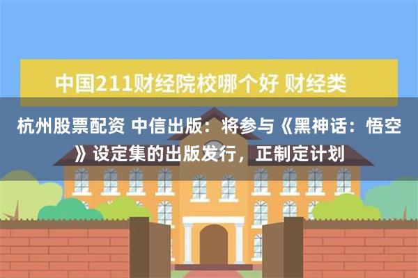 杭州股票配资 中信出版：将参与《黑神话：悟空》设定集的出版发行，正制定计划