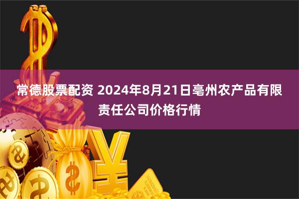 常德股票配资 2024年8月21日亳州农产品有限责任公司价格行情