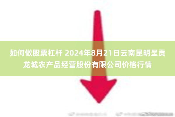 如何做股票杠杆 2024年8月21日云南昆明呈贡龙城农产品经营股份有限公司价格行情