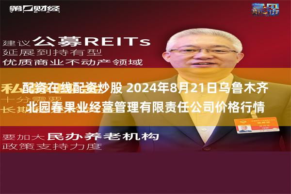 配资在线配资炒股 2024年8月21日乌鲁木齐北园春果业经营管理有限责任公司价格行情