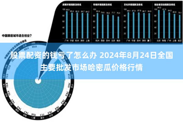 股票配资的钱亏了怎么办 2024年8月24日全国主要批发市场哈密瓜价格行情