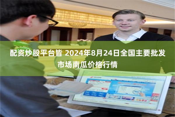 配资炒股平台皆 2024年8月24日全国主要批发市场南瓜价格行情