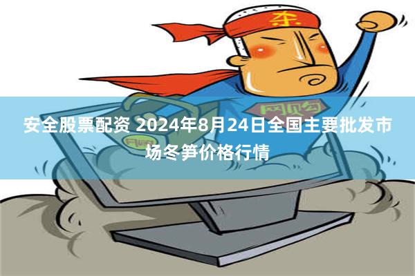 安全股票配资 2024年8月24日全国主要批发市场冬笋价格行情