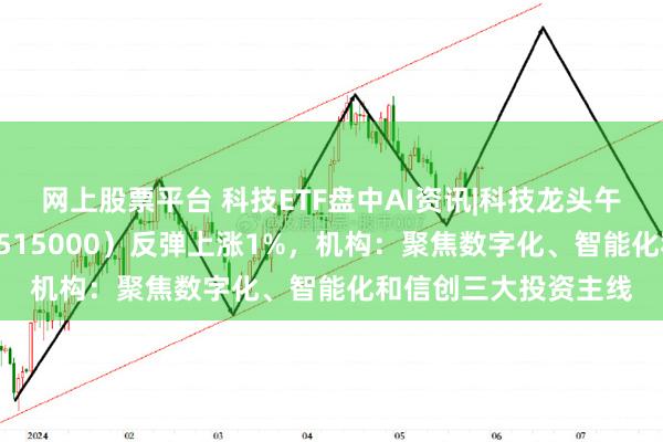 网上股票平台 科技ETF盘中AI资讯|科技龙头午后走高，科技ETF（515000）反弹上涨1%，机构：聚焦数字化、智能化和信创三大投资主线