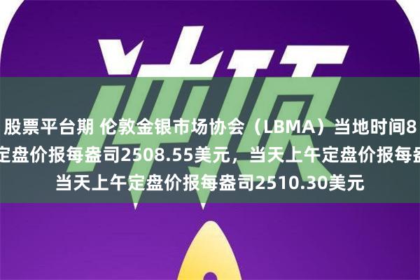 股票平台期 伦敦金银市场协会（LBMA）当地时间8月27日下午黄金定盘价报每盎司2508.55美元，当天上午定盘价报每盎司2510.30美元