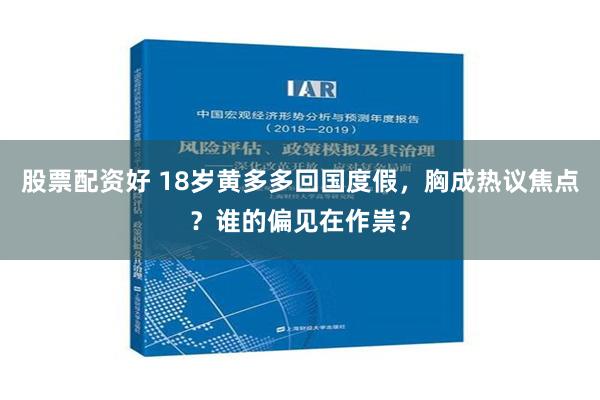 股票配资好 18岁黄多多回国度假，胸成热议焦点？谁的偏见在作祟？