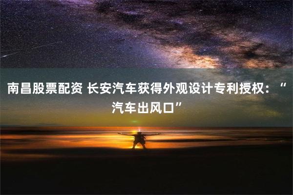 南昌股票配资 长安汽车获得外观设计专利授权：“汽车出风口”