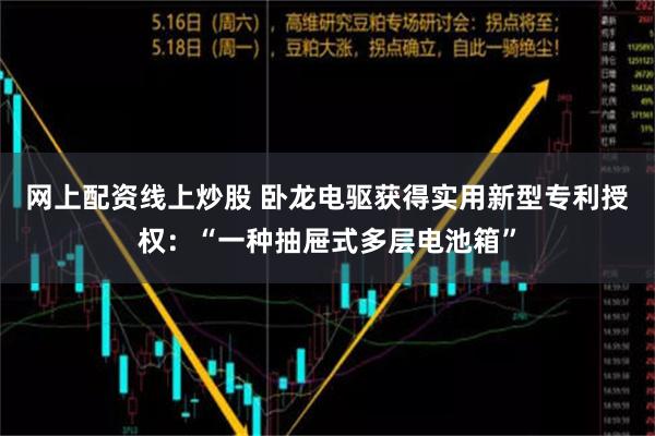 网上配资线上炒股 卧龙电驱获得实用新型专利授权：“一种抽屉式多层电池箱”