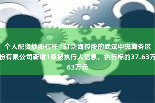 个人配资炒股杠杆 *ST泛海控股的武汉中央商务区股份有限公司新增1条被执行人信息，执行标的37.63万元