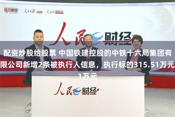 配资炒股给股票 中国铁建控股的中铁十六局集团有限公司新增2条被执行人信息，执行标的315.51万元