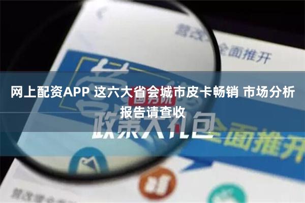 网上配资APP 这六大省会城市皮卡畅销 市场分析报告请查收