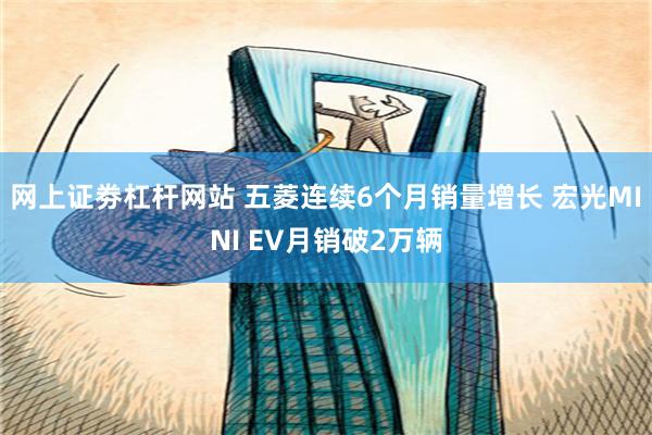 网上证劵杠杆网站 五菱连续6个月销量增长 宏光MINI EV月销破2万辆