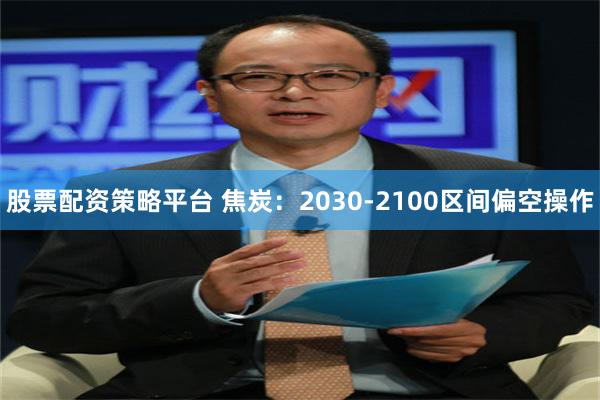 股票配资策略平台 焦炭：2030-2100区间偏空操作