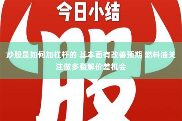 炒股是如何加杠杆的 基本面有改善预期 燃料油关注做多裂解价差机会