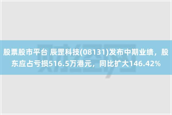 股票股市平台 辰罡科技(08131)发布中期业绩，股东应占亏损516.5万港元，同比扩大146.42%