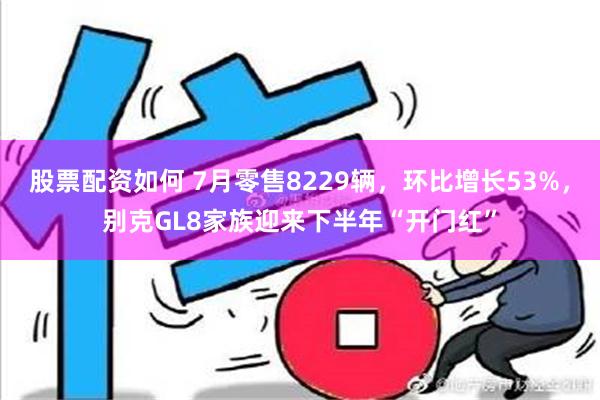 股票配资如何 7月零售8229辆，环比增长53%，别克GL8家族迎来下半年“开门红”