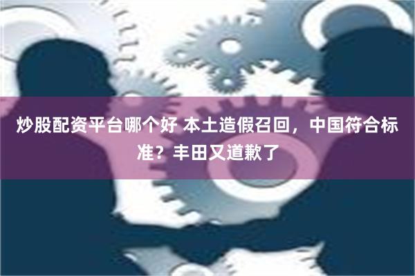 炒股配资平台哪个好 本土造假召回，中国符合标准？丰田又道歉了