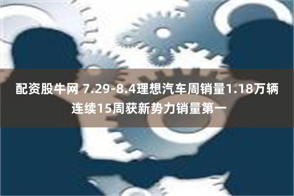 配资股牛网 7.29-8.4理想汽车周销量1.18万辆 连续15周获新势力销量第一