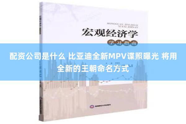 配资公司是什么 比亚迪全新MPV谍照曝光 将用全新的王朝命名方式