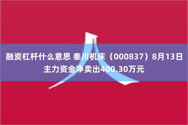 融资杠杆什么意思 秦川机床（000837）8月13日主力资金净卖出400.30万元