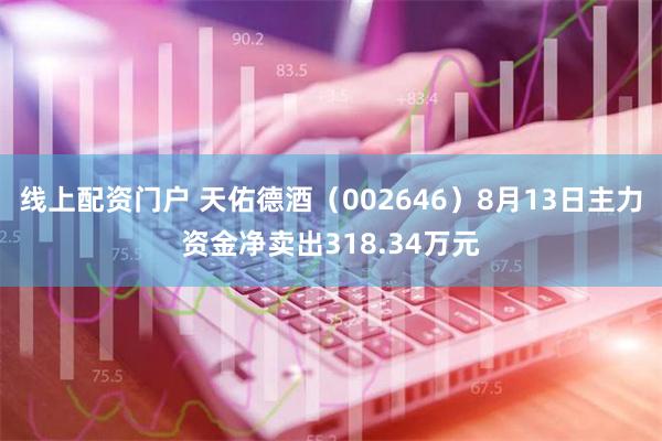 线上配资门户 天佑德酒（002646）8月13日主力资金净卖出318.34万元