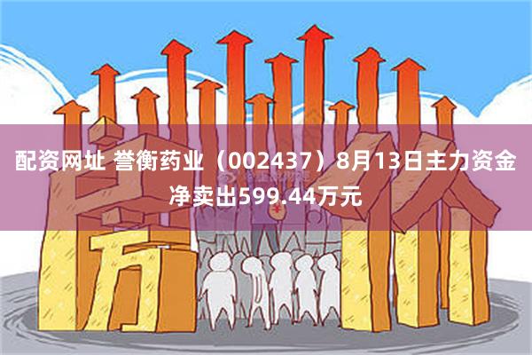 配资网址 誉衡药业（002437）8月13日主力资金净卖出599.44万元