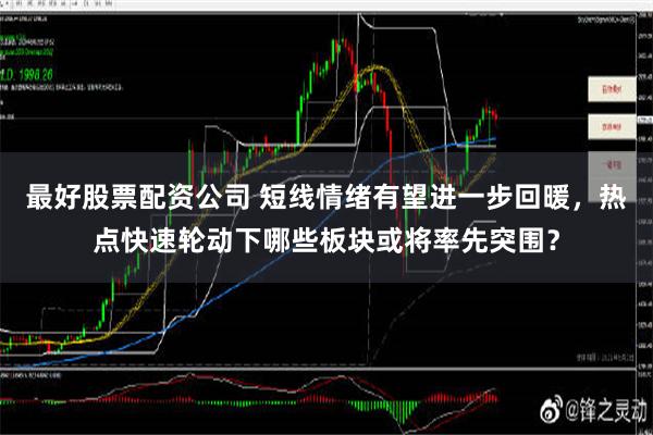 最好股票配资公司 短线情绪有望进一步回暖，热点快速轮动下哪些板块或将率先突围？