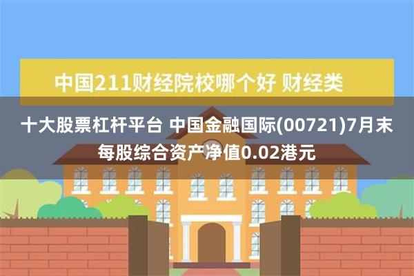 十大股票杠杆平台 中国金融国际(00721)7月末每股综合资产净值0.02港元