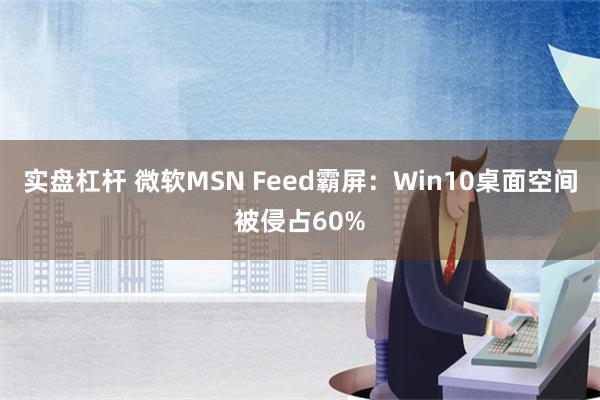 实盘杠杆 微软MSN Feed霸屏：Win10桌面空间被侵占60%