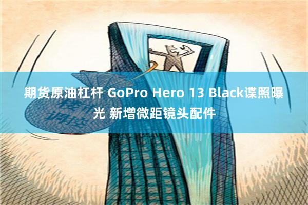 期货原油杠杆 GoPro Hero 13 Black谍照曝光 新增微距镜头配件