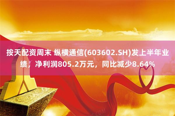 按天配资周末 纵横通信(603602.SH)发上半年业绩，净利润805.2万元，同比减少8.64%